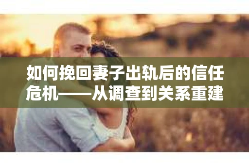 如何挽回妻子出轨后的信任危机——从调查到关系重建的全方位指南