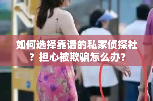 如何选择靠谱的私家侦探社？担心被欺骗怎么办？