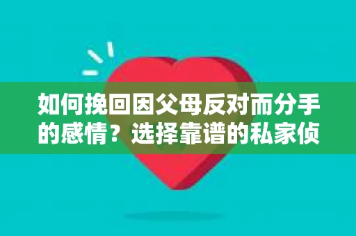 如何挽回因父母反对而分手的感情？选择靠谱的私家侦探社怎么办？