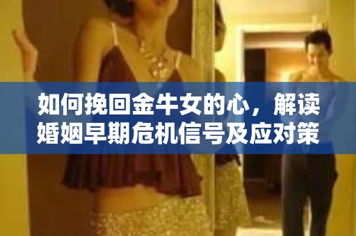 如何挽回金牛女的心，解读婚姻早期危机信号及应对策略