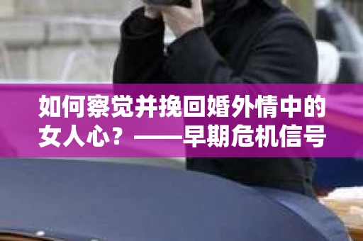 如何察觉并挽回婚外情中的女人心？——早期危机信号与干预策略