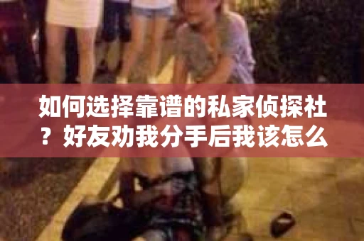 如何选择靠谱的私家侦探社？好友劝我分手后我该怎么办？