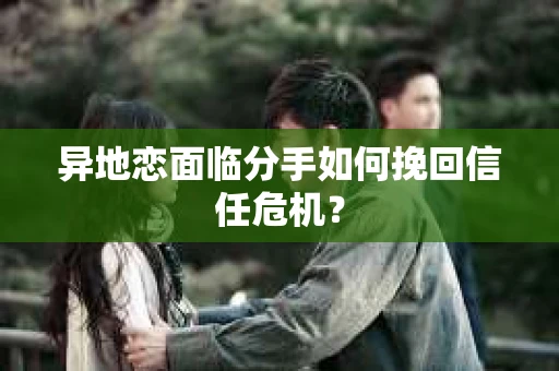 异地恋面临分手如何挽回信任危机？