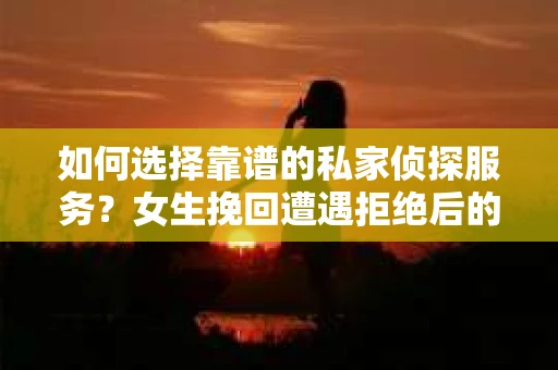 如何选择靠谱的私家侦探服务？女生挽回遭遇拒绝后的调查怎么办？
