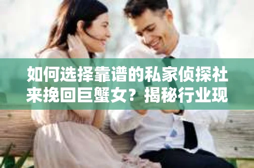 如何选择靠谱的私家侦探社来挽回巨蟹女?揭秘行业现状与陷阱,让你轻松避坑 如何选择靠谱的私家侦探社来挽回巨蟹女?揭秘行业现状与陷阱,让你轻松避坑