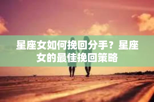 星座女如何挽回分手？星座女的最佳挽回策略