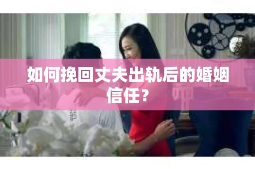 如何挽回丈夫出轨后的婚姻信任? 如何挽回丈夫出轨后的婚姻信任?