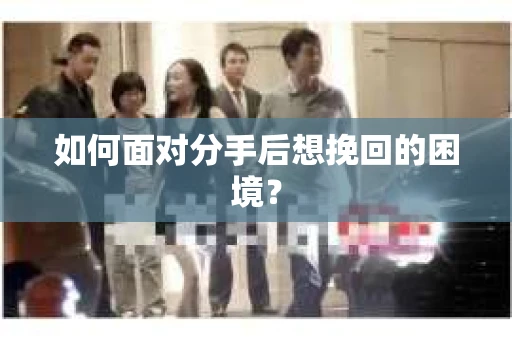 如何面对分手后想挽回的困境？