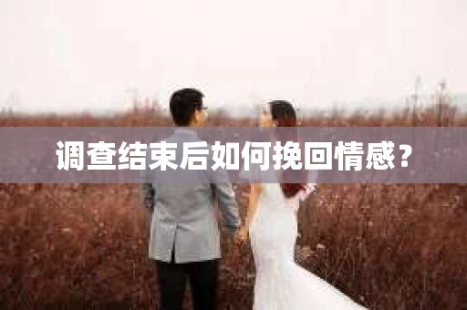 调查结束后如何挽回情感？