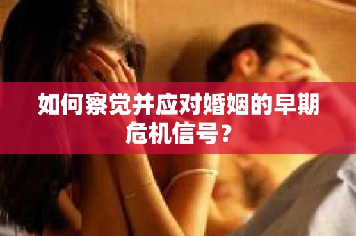 如何察觉并应对婚姻的早期危机信号? 如何察觉并应对婚姻的早期危机信号?