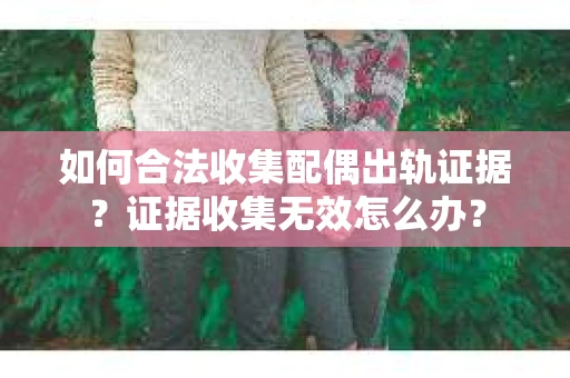 如何合法收集配偶出轨证据？证据收集无效怎么办？