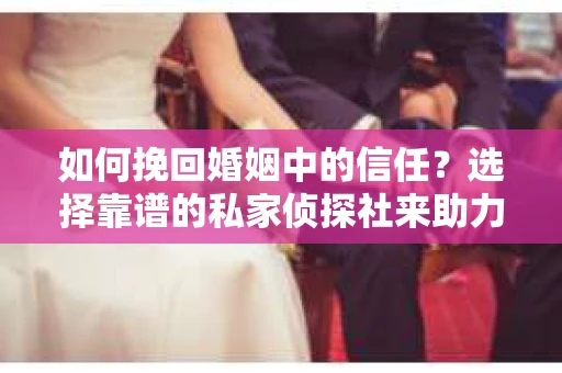 如何挽回婚姻中的信任？选择靠谱的私家侦探社来助力