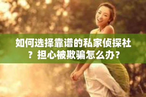 如何选择靠谱的私家侦探社？担心被欺骗怎么办？