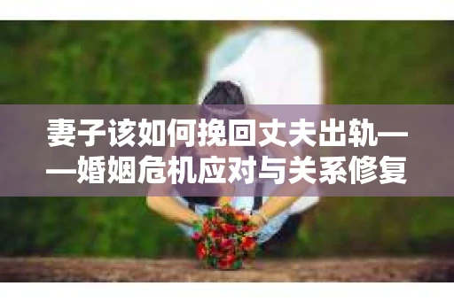 妻子该如何挽回丈夫出轨——婚姻危机应对与关系修复全攻略