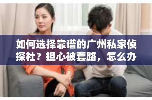 如何选择靠谱的广州私家侦探社？担心被套路，怎么办？