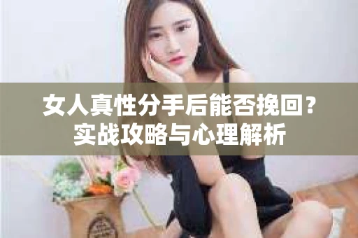 女人真性分手后能否挽回？实战攻略与心理解析