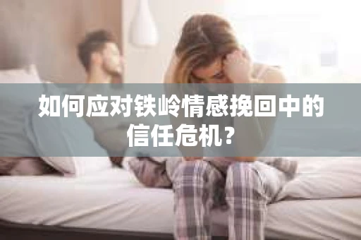 如何应对铁岭情感挽回中的信任危机? 如何应对铁岭情感挽回中的信任危机?