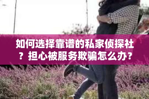 如何选择靠谱的私家侦探社？担心被服务欺骗怎么办？