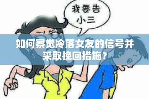 如何察觉冷落女友的信号并采取挽回措施？