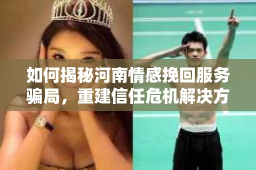 如何揭秘河南情感挽回服务骗局,重建信任危机解决方案? 如何揭秘河南情感挽回服务骗局,重建信任危机解决方案?
