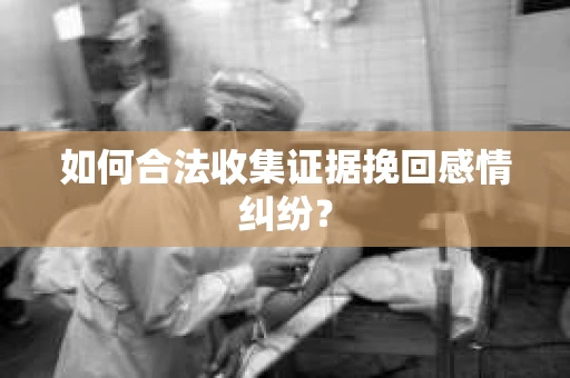 如何合法收集证据挽回感情纠纷？
