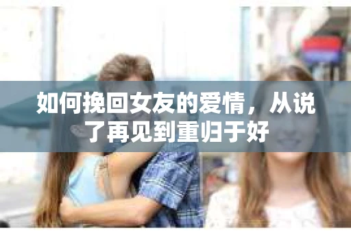 如何挽回女友的爱情，从说了再见到重归于好