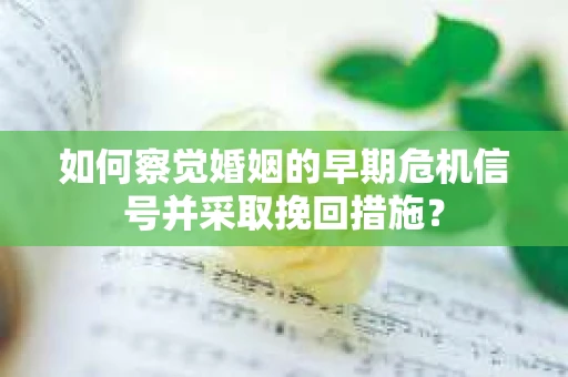 如何察觉婚姻的早期危机信号并采取挽回措施？