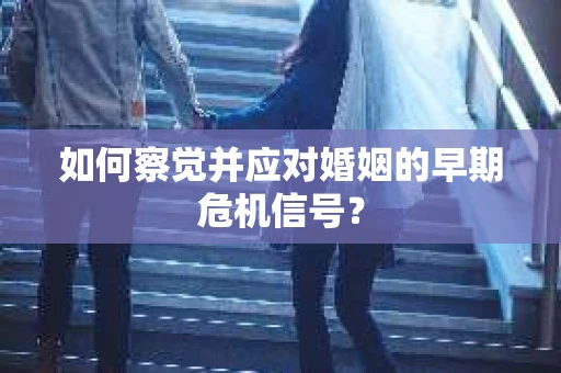 如何察觉并应对婚姻的早期危机信号？