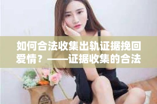 如何合法收集出轨证据挽回爱情？——证据收集的合法性与有效性解析
