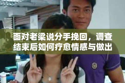 面对老梁说分手挽回，调查结束后如何疗愈情感与做出人生决策？