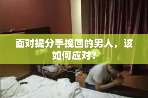 面对提分手挽回的男人，该如何应对？