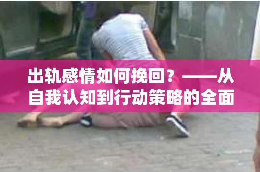 出轨感情如何挽回？——从自我认知到行动策略的全面解析