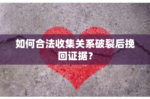 如何合法收集关系破裂后挽回证据？