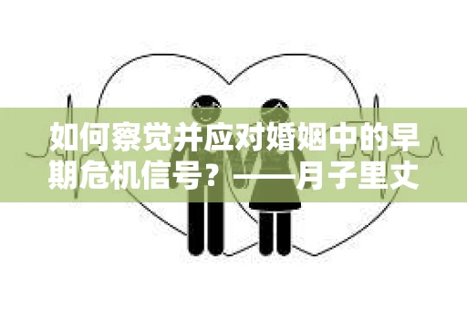 如何察觉并应对婚姻中的早期危机信号?——月子里丈夫出轨后的挽回策略 如何察觉并应对婚姻中的早期危机信号?——月子里丈夫出轨后的挽回策略