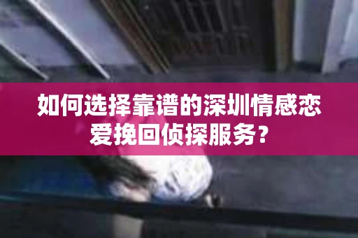 如何选择靠谱的深圳情感恋爱挽回侦探服务？