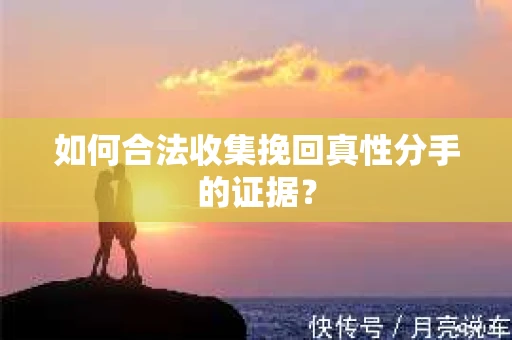 如何合法收集挽回真性分手的证据？
