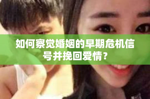 如何察觉婚姻的早期危机信号并挽回爱情？