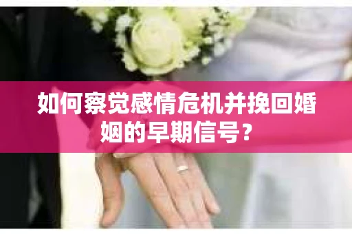 如何察觉感情危机并挽回婚姻的早期信号？