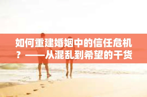 如何重建婚姻中的信任危机？——从混乱到希望的干货指南