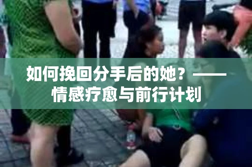 如何挽回分手后的她？——情感疗愈与前行计划