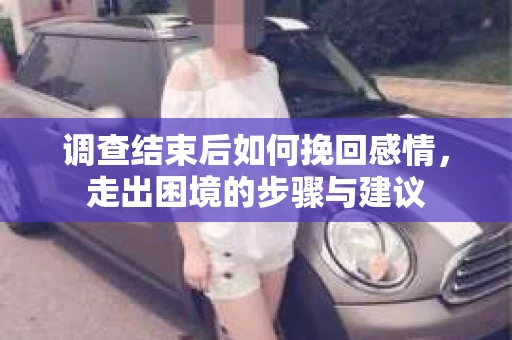 调查结束后如何挽回感情，走出困境的步骤与建议