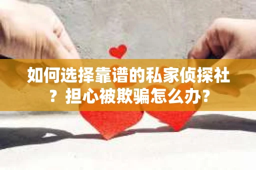 如何选择靠谱的私家侦探社?担心被欺骗怎么办? 如何选择靠谱的私家侦探社?担心被欺骗怎么办?