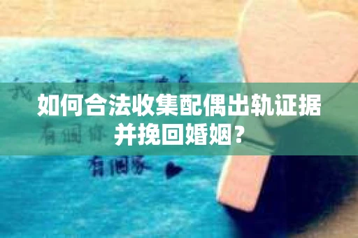 如何合法收集配偶出轨证据并挽回婚姻？