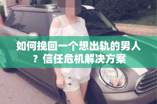 如何挽回一个想出轨的男人?信任危机解决方案 如何挽回一个想出轨的男人?信任危机解决方案