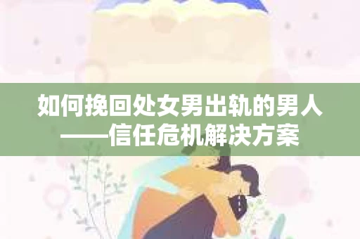 如何挽回处女男出轨的男人——信任危机解决方案