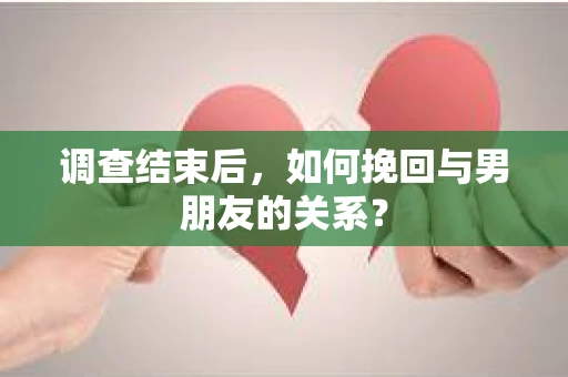 调查结束后,如何挽回与男朋友的关系? 调查结束后,如何挽回与男朋友的关系?
