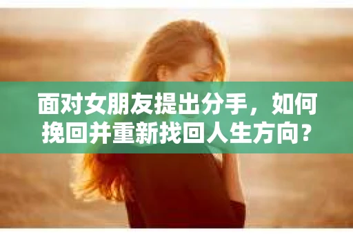 面对女朋友提出分手,如何挽回并重新找回人生方向? 面对女朋友提出分手,如何挽回并重新找回人生方向?
