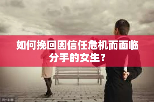 如何挽回因信任危机而面临分手的女生？