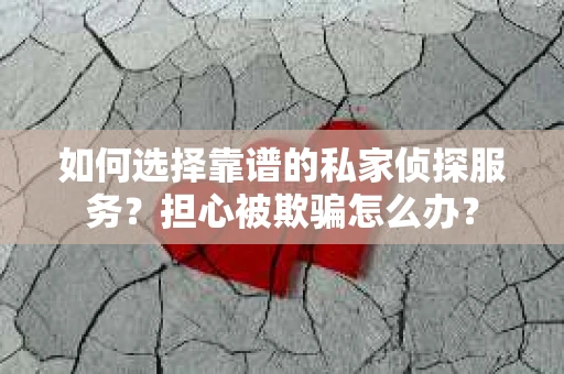如何选择靠谱的私家侦探服务？担心被欺骗怎么办？