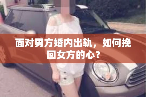 面对男方婚内出轨,如何挽回女方的心? 面对男方婚内出轨,如何挽回女方的心?